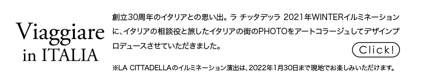 創立30周年のイタリアとの思い出。 ラ チッタデッラ 2021年WINTERイルミネーションに、イタリアの相談役と旅したイタリアの街のPHOTOをアートコラージュしてデザインプロデュースさせていただきました。