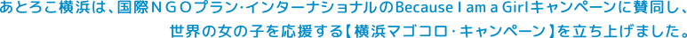 あとろこ横浜は、国際NGOプランのBecause I am aGirlキャンペーンに賛同していま、プラン・インターナショナルを通じて世界の女の子を応援する【横浜マゴコロ・キャンペーン」を立ち上げました。